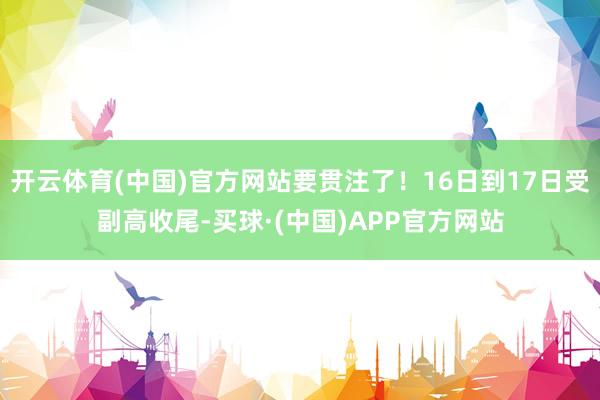 开云体育(中国)官方网站要贯注了！16日到17日受副高收尾-买球·(中国)APP官方网站