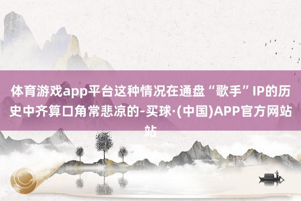 体育游戏app平台这种情况在通盘“歌手”IP的历史中齐算口角常悲凉的-买球·(中国)APP官方网站