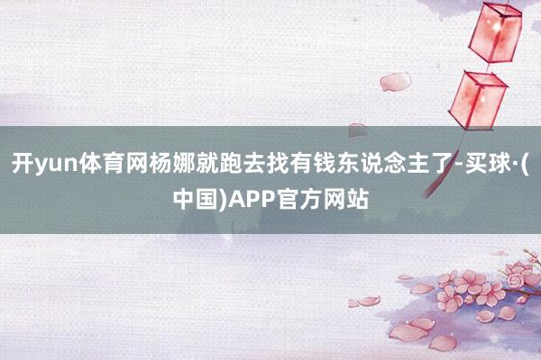 开yun体育网杨娜就跑去找有钱东说念主了-买球·(中国)APP官方网站