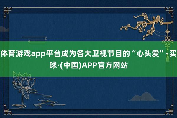 体育游戏app平台成为各大卫视节目的“心头爱”-买球·(中国)APP官方网站