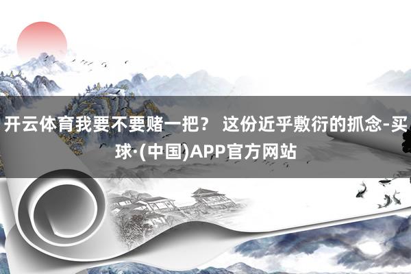 开云体育我要不要赌一把？ 这份近乎敷衍的抓念-买球·(中国)APP官方网站