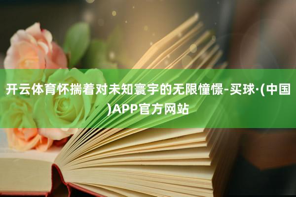 开云体育怀揣着对未知寰宇的无限憧憬-买球·(中国)APP官方网站