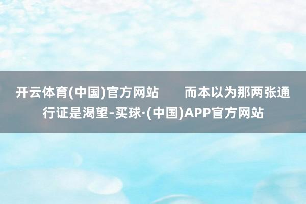 开云体育(中国)官方网站       而本以为那两张通行证是渴望-买球·(中国)APP官方网站
