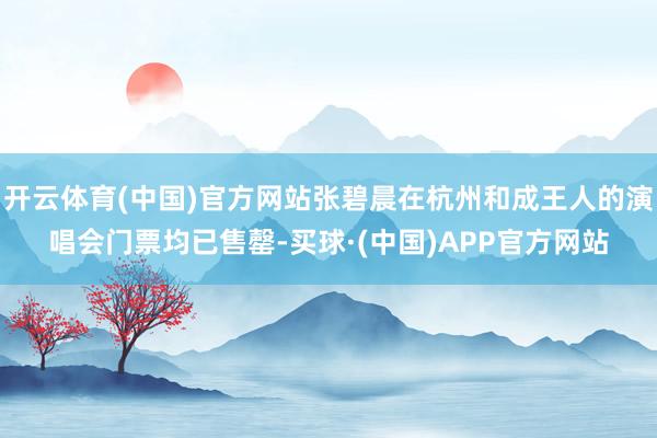 开云体育(中国)官方网站张碧晨在杭州和成王人的演唱会门票均已售罄-买球·(中国)APP官方网站