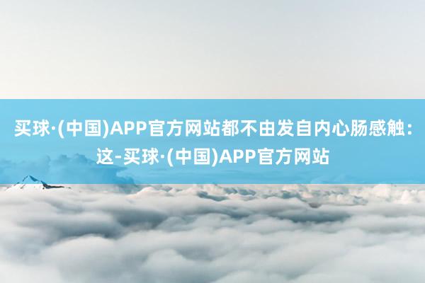 买球·(中国)APP官方网站都不由发自内心肠感触：这-买球·(中国)APP官方网站