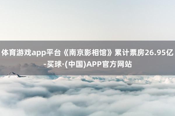 体育游戏app平台《南京影相馆》累计票房26.95亿-买球·(中国)APP官方网站