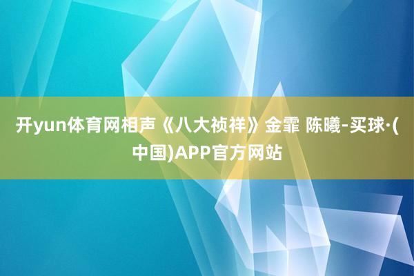 开yun体育网相声《八大祯祥》金霏 陈曦-买球·(中国)APP官方网站