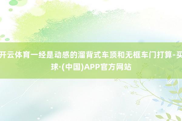 开云体育一经是动感的溜背式车顶和无框车门打算-买球·(中国)APP官方网站