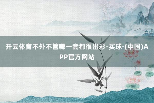 开云体育不外不管哪一套都很出彩-买球·(中国)APP官方网站