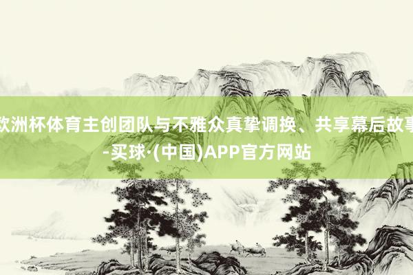 欧洲杯体育主创团队与不雅众真挚调换、共享幕后故事-买球·(中国)APP官方网站