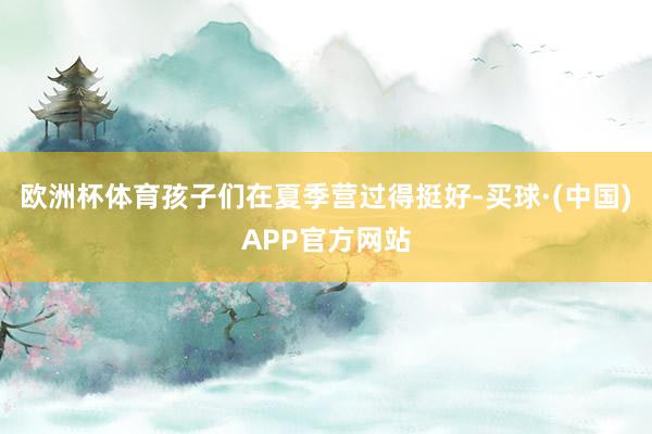欧洲杯体育孩子们在夏季营过得挺好-买球·(中国)APP官方网站
