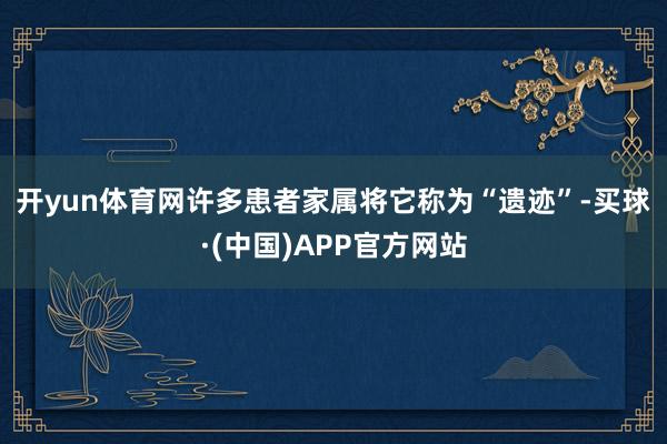 开yun体育网　　许多患者家属将它称为“遗迹”-买球·(中国)APP官方网站