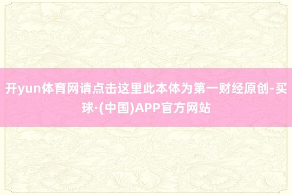 开yun体育网请点击这里此本体为第一财经原创-买球·(中国)APP官方网站
