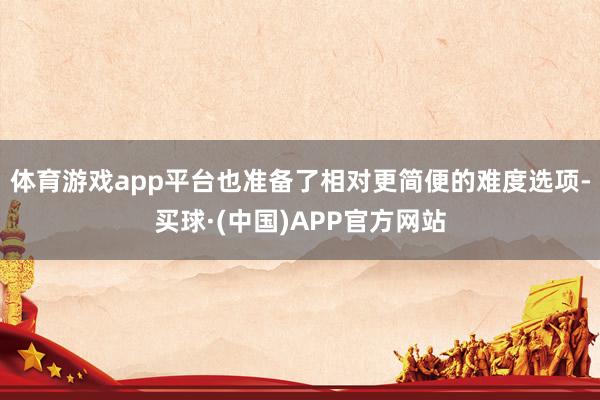 体育游戏app平台也准备了相对更简便的难度选项-买球·(中国)APP官方网站