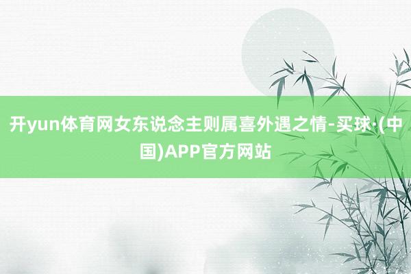 开yun体育网女东说念主则属喜外遇之情-买球·(中国)APP官方网站