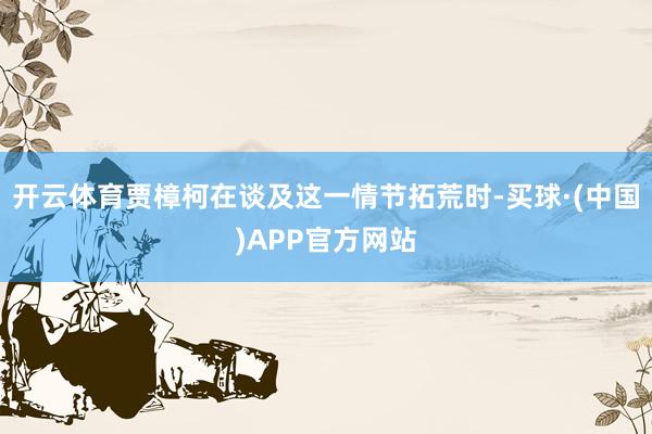 开云体育贾樟柯在谈及这一情节拓荒时-买球·(中国)APP官方网站