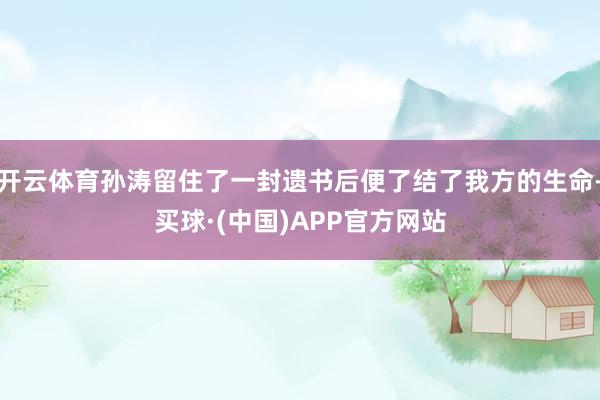 开云体育孙涛留住了一封遗书后便了结了我方的生命-买球·(中国)APP官方网站