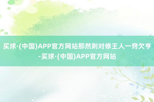 买球·(中国)APP官方网站那然则对修王人一窍欠亨-买球·(中国)APP官方网站