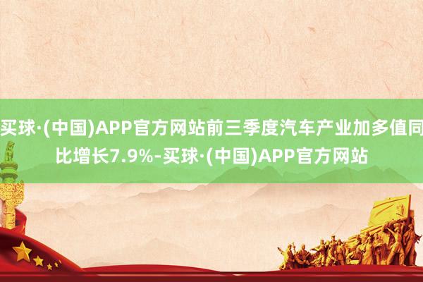 买球·(中国)APP官方网站前三季度汽车产业加多值同比增长7.9%-买球·(中国)APP官方网站