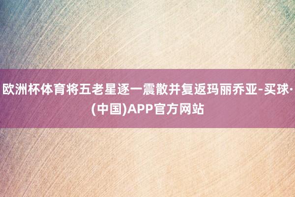 欧洲杯体育将五老星逐一震散并复返玛丽乔亚-买球·(中国)APP官方网站