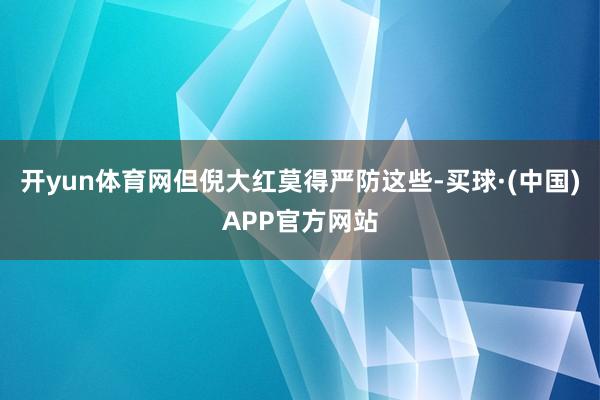 开yun体育网但倪大红莫得严防这些-买球·(中国)APP官方网站