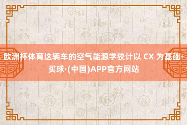 欧洲杯体育这辆车的空气能源学狡计以 CX 为基础-买球·(中国)APP官方网站