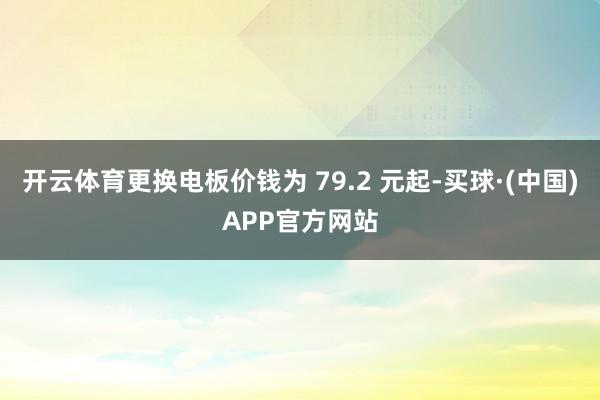 开云体育更换电板价钱为 79.2 元起-买球·(中国)APP官方网站