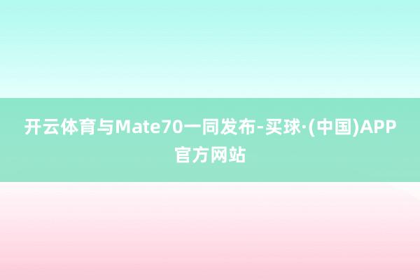 开云体育与Mate70一同发布-买球·(中国)APP官方网站