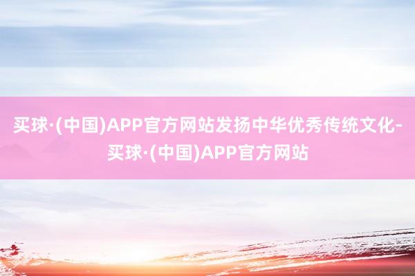 买球·(中国)APP官方网站发扬中华优秀传统文化-买球·(中国)APP官方网站