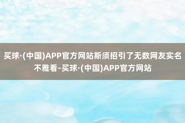 买球·(中国)APP官方网站斯须招引了无数网友实名不雅看-买球·(中国)APP官方网站