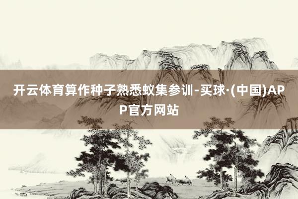 开云体育算作种子熟悉蚁集参训-买球·(中国)APP官方网站
