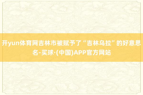 开yun体育网吉林市被赋予了“吉林乌拉”的好意思名-买球·(中国)APP官方网站