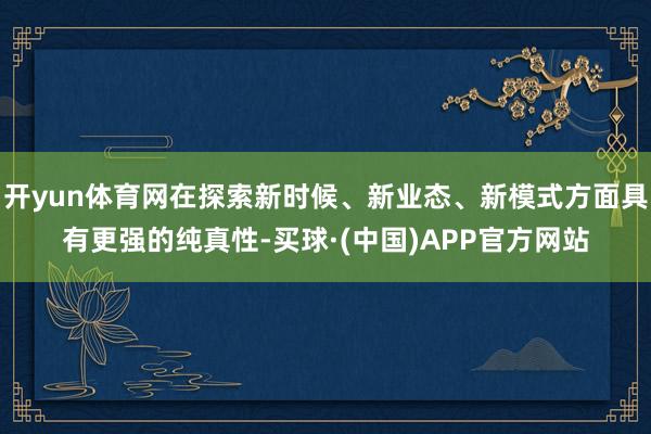 开yun体育网在探索新时候、新业态、新模式方面具有更强的纯真性-买球·(中国)APP官方网站