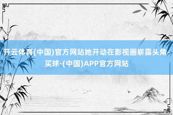 开云体育(中国)官方网站她开动在影视圈崭露头角-买球·(中国)APP官方网站
