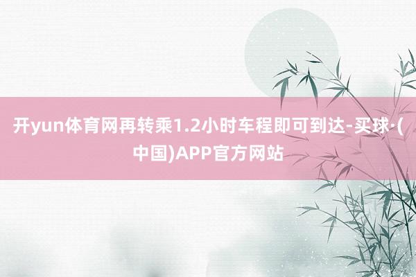 开yun体育网再转乘1.2小时车程即可到达-买球·(中国)APP官方网站