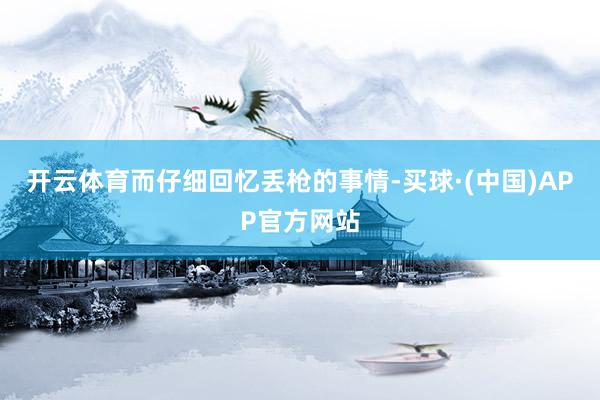 开云体育而仔细回忆丢枪的事情-买球·(中国)APP官方网站