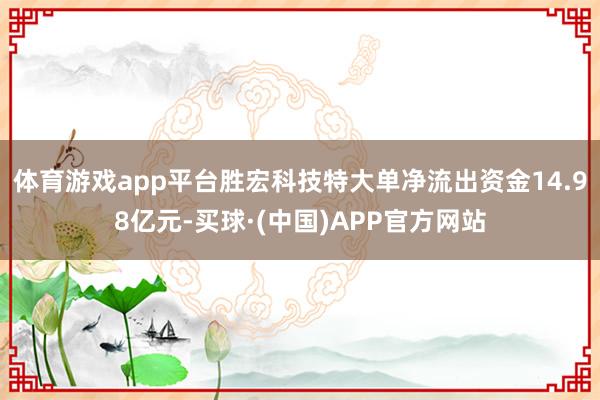 体育游戏app平台胜宏科技特大单净流出资金14.98亿元-买球·(中国)APP官方网站