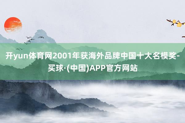 开yun体育网2001年获海外品牌中国十大名模奖-买球·(中国)APP官方网站