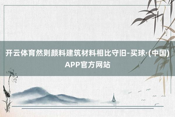 开云体育然则颜料建筑材料相比守旧-买球·(中国)APP官方网站