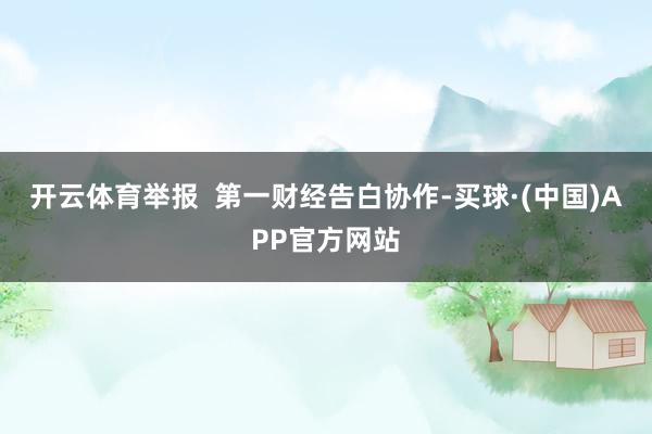 开云体育举报  第一财经告白协作-买球·(中国)APP官方网站