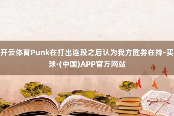 开云体育Punk在打出连段之后认为我方胜券在持-买球·(中国)APP官方网站