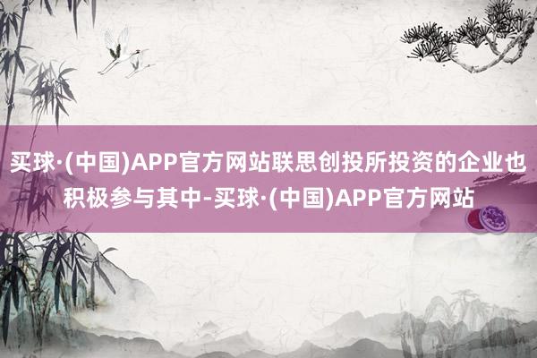 买球·(中国)APP官方网站联思创投所投资的企业也积极参与其中-买球·(中国)APP官方网站