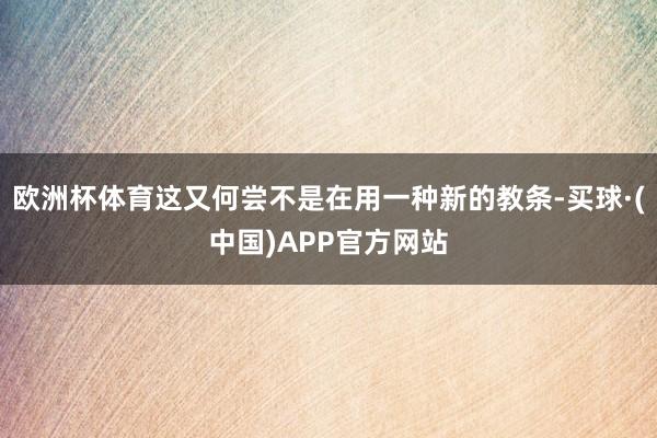 欧洲杯体育这又何尝不是在用一种新的教条-买球·(中国)APP官方网站