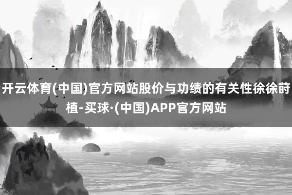 开云体育(中国)官方网站股价与功绩的有关性徐徐莳植-买球·(中国)APP官方网站