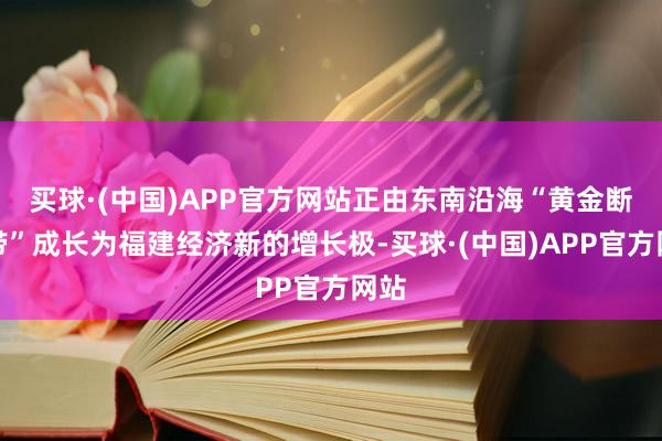 买球·(中国)APP官方网站正由东南沿海“黄金断裂带”成长为福建经济新的增长极-买球·(中国)APP官方网站