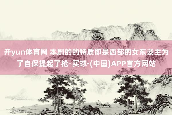 开yun体育网 本剧的的特质即是西部的女东谈主为了自保提起了枪-买球·(中国)APP官方网站