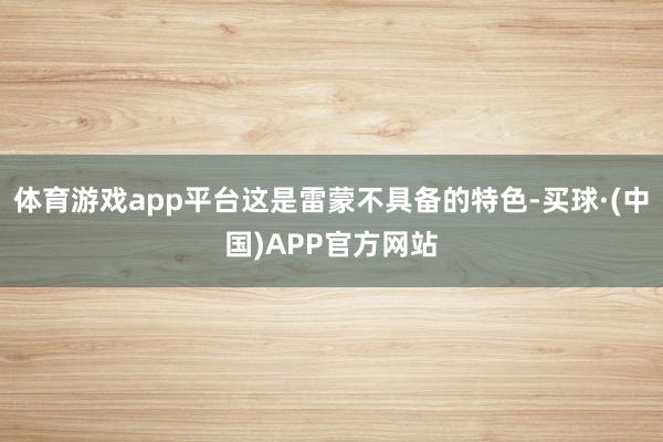 体育游戏app平台这是雷蒙不具备的特色-买球·(中国)APP官方网站