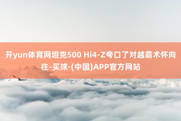 开yun体育网坦克500 Hi4-Z夸口了对越霸术怀向往-买球·(中国)APP官方网站
