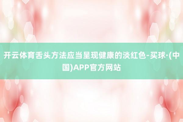 开云体育舌头方法应当呈现健康的淡红色-买球·(中国)APP官方网站