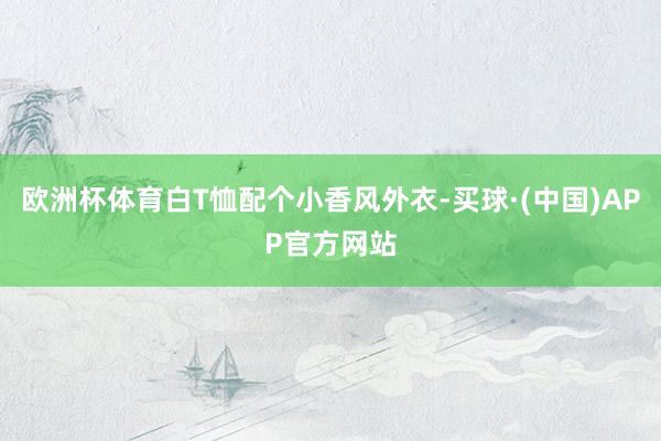 欧洲杯体育白T恤配个小香风外衣-买球·(中国)APP官方网站